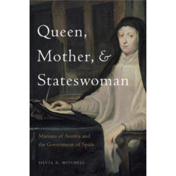 Queen, Mother, and Stateswoman: Mariana of Austria and the Government of Spain