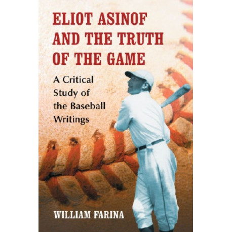 Eliot Asinof and the Truth of the Game: A Critical Study of the Baseball Writings