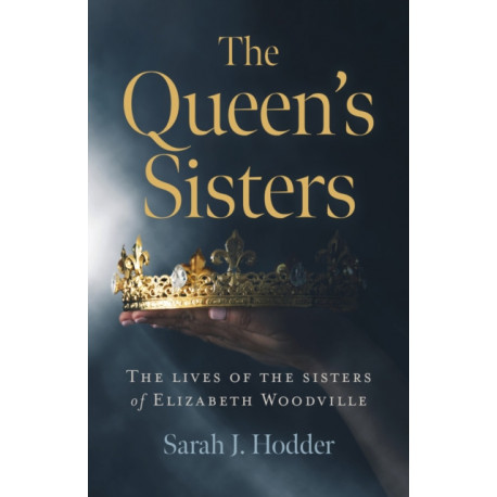 Queen's Sisters, The: The lives of the sisters of Elizabeth Woodville
