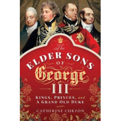 The Elder Sons of George III: Kings, Princes, and a Grand Old Duke