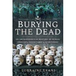 Burying the Dead: An Archaeological History of Burial Grounds, Graveyards and Cemeteries