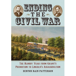 Ending the Civil War: The Bloody Year from Grant's Promotion to Lincoln's Assassination