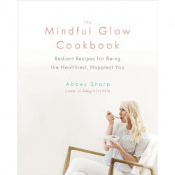 The Mindful Glow Cookbook: Radiant Recipes for Being the Healthiest, Happiest You
