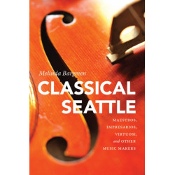 Classical Seattle: Maestros, Impresarios, Virtuosi, and Other Music Makers