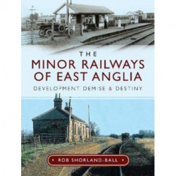 The Minor Railways of East Anglia: Development Demise and Destiny