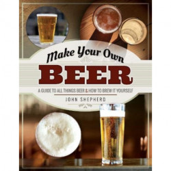 Make Your Own Beer: A Guide to All Things Beer and How to Brew it Yourself