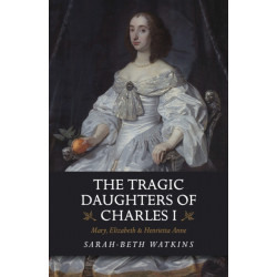 The Tragic Daughters of Charles I: Mary, Elizabeth & Henrietta Anne