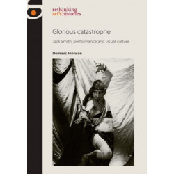 Glorious Catastrophe: Jack Smith, Performance and Visual Culture