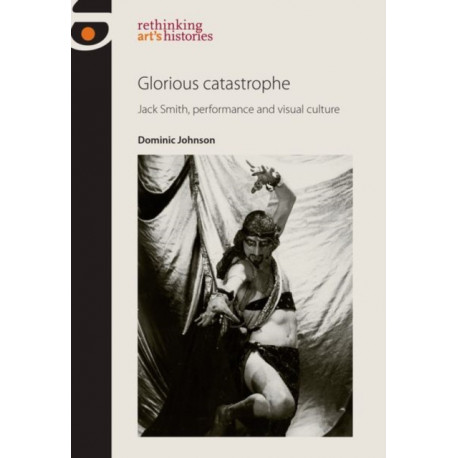 Glorious Catastrophe: Jack Smith, Performance and Visual Culture