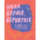 Wear, Repair, Repurpose: A Maker's Guide to Mending and Upcycling Clothes