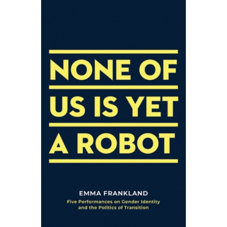 None of Us is Yet a Robot: Five Performances on Gender Identity and the Politics of Transition