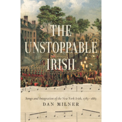 The Unstoppable Irish: Songs and Integration of the New York Irish, 1783–1883