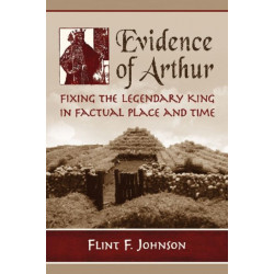 Evidence of Arthur: Fixing the Legendary King in Factual Place and Time