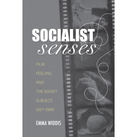 Socialist Senses: Film, Feeling, and the Soviet Subject, 1917–1940