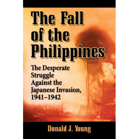 The Fall of the Philippines: The Desperate Struggle Against the Japanese Invasion, 1941-1942