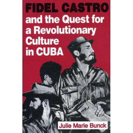 Fidel Castro and the Quest for a Revolutionary Culture in Cuba