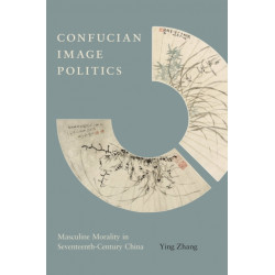 Confucian Image Politics: Masculine Morality in Seventeenth-Century China