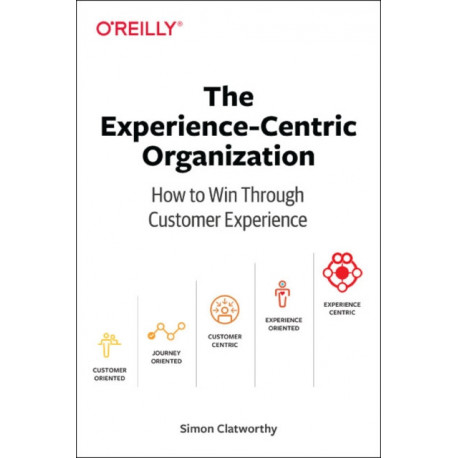 Experience-Centric Organization, The: How to win through customer experience