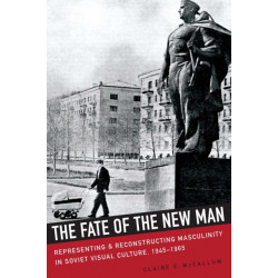 The Fate of the New Man: Representing and Reconstructing Masculinity in Soviet Visual Culture, 1945-1965