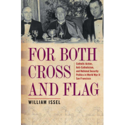 For Both Cross and Flag: Catholic Action, Anti-Catholicism, and National Security Politics in World War II San Francisco