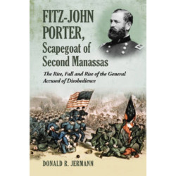 Fitz-John Porter, Scapegoat of Second Manassas: The Rise, Fall and Rise of the General Accused of Disobedience