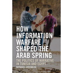 How Information Warfare Shaped the Arab Spring: The Politics of Narrative in Egypt and Tunisia