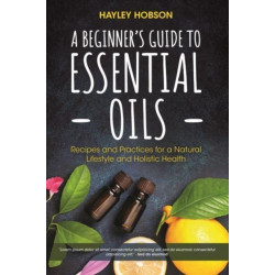 A Beginner's Guide to Essential Oils: Recipes and Practices for a Natural Lifestyle and Holistic Health (Essential Oils Reference Guide, Aromatherapy Book, Homeopathy)