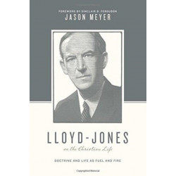 Lloyd-Jones on the Christian Life: Doctrine and Life as Fuel and Fire (Foreword by Sinclair B. Ferguson)