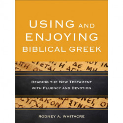 Using and Enjoying Biblical Greek – Reading the New Testament with Fluency and Devotion: Reading the New Testament with Fluency and Devotion