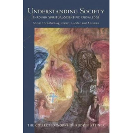 Understanding Society: Through Spiritual-Scientific Knowledge Social Threefolding, Christ, Lucifer and Ahriman
