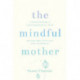 The Mindful Mother: A Practical and Spiritual Guide to Enjoying Pregnancy, Birth and Beyond with Mindfulness