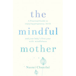 The Mindful Mother: A Practical and Spiritual Guide to Enjoying Pregnancy, Birth and Beyond with Mindfulness