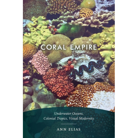 Coral Empire: Underwater Oceans, Colonial Tropics, Visual Modernity