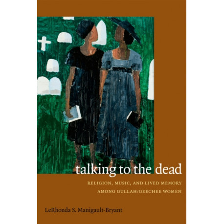 Talking to the Dead: Religion, Music, and Lived Memory Among Gullah/Geechee Women