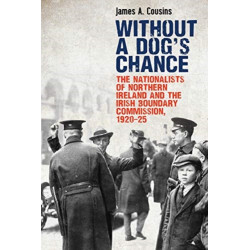 Without a Dog’s Chance: The Nationalists of Northern Ireland and the Irish Boundary Commission, 1920–1925
