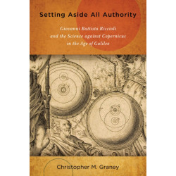 Setting Aside All Authority: Giovanni Battista Riccioli and the Science Against Copernicus in the Age of Galileo