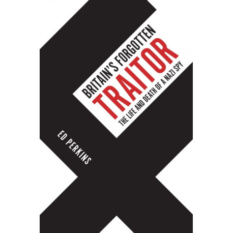 Britain's Forgotten Traitor: The Life and Death of a Nazi Spy