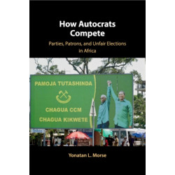 How Autocrats Compete: Parties, Patrons, and Unfair Elections in Africa