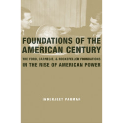 Foundations of the American Century: The Ford, Carnegie, and Rockefeller Foundations in the Rise of American Power