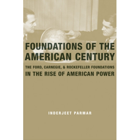 Foundations of the American Century: The Ford, Carnegie, and Rockefeller Foundations in the Rise of American Power