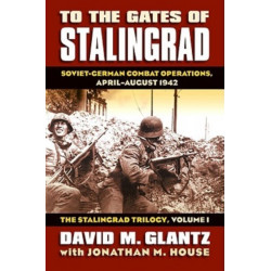 To the Gates of Stalingrad Volume 1 the Stalingrad Trilogy: Soviet-German Combat Operations, April-August 1942