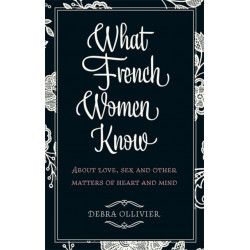 What French Women Know: About Love, Sex and Other Matters of Heart and Mind