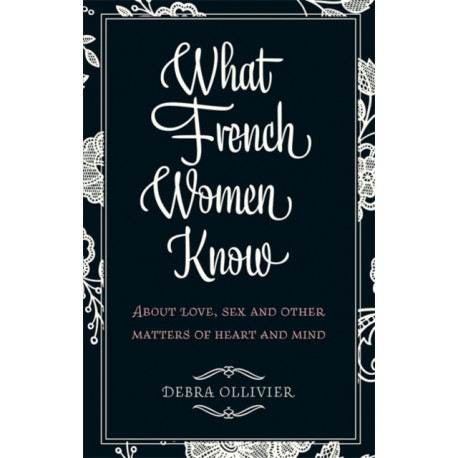 What French Women Know: About Love, Sex and Other Matters of Heart and Mind
