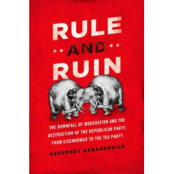 Rule and Ruin: The Downfall of Moderation and the Destruction of the Republican Party, From Eisenhower to the Tea Party