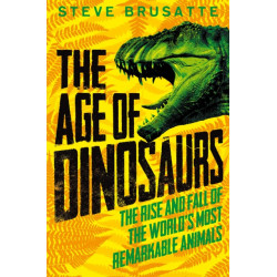 The Age of Dinosaurs: The Rise and Fall of the World's Most Remarkable Animals
