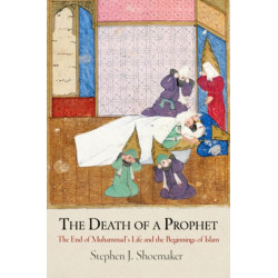 The Death of a Prophet: The End of Muhammad's Life and the Beginnings of Islam