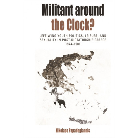 Militant Around the Clock?: Left-Wing Youth Politics, Leisure, and Sexuality in Post-Dictatorship Greece, 1974-1981