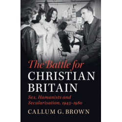 The Battle for Christian Britain: Sex, Humanists and Secularisation, 1945–1980