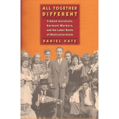 All Together Different: Yiddish Socialists, Garment Workers, and the Labor Roots of Multiculturalism