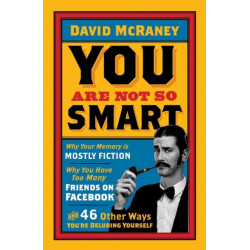 You are Not So Smart: Why Your Memory is Mostly Fiction, Why You Have Too Many Friends on Facebook and 46 Other Ways You're Deluding Yourself